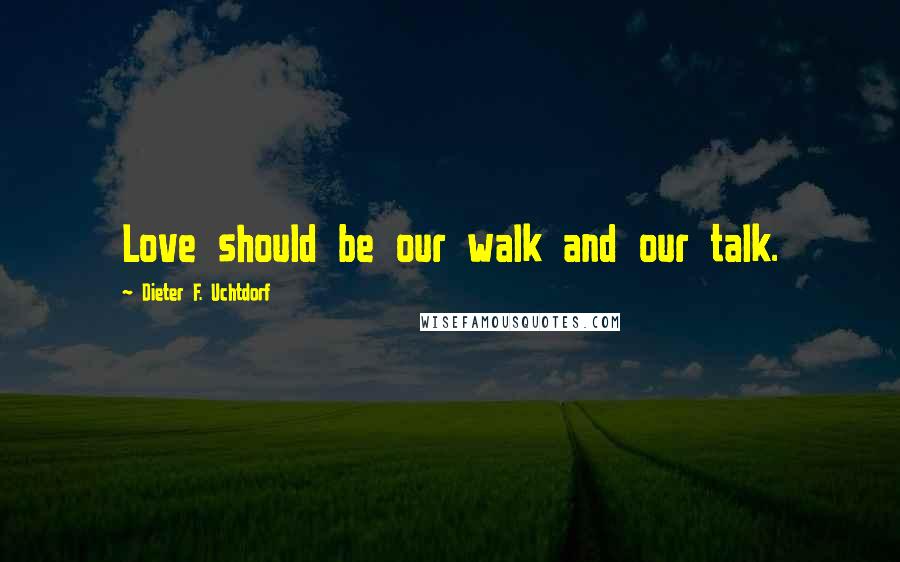 Dieter F. Uchtdorf Quotes: Love should be our walk and our talk.