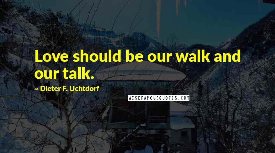 Dieter F. Uchtdorf Quotes: Love should be our walk and our talk.