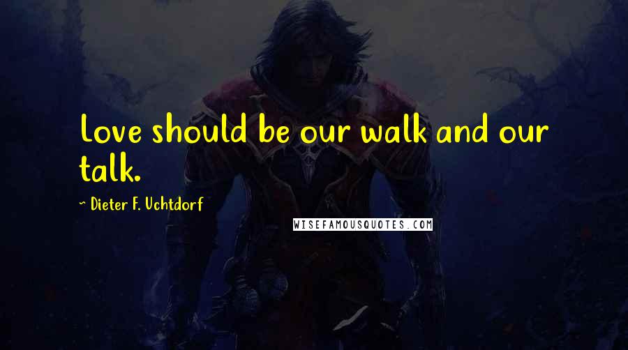 Dieter F. Uchtdorf Quotes: Love should be our walk and our talk.