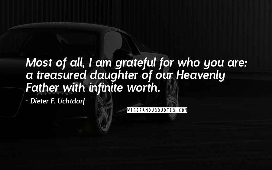 Dieter F. Uchtdorf Quotes: Most of all, I am grateful for who you are: a treasured daughter of our Heavenly Father with infinite worth.