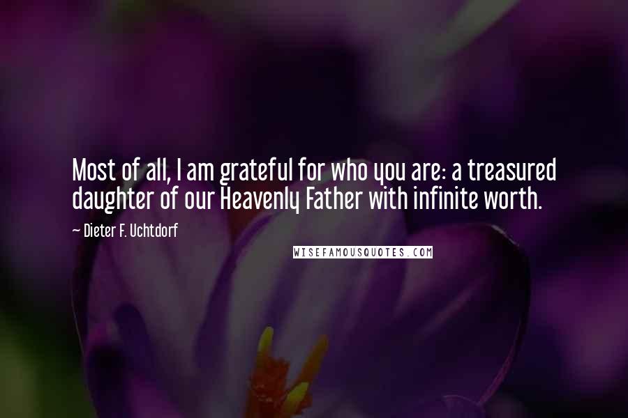 Dieter F. Uchtdorf Quotes: Most of all, I am grateful for who you are: a treasured daughter of our Heavenly Father with infinite worth.