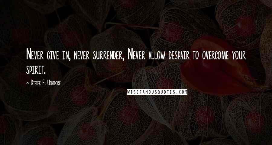 Dieter F. Uchtdorf Quotes: Never give in, never surrender, Never allow despair to overcome your spirit.