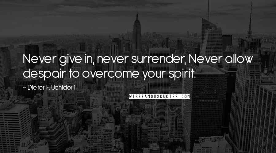 Dieter F. Uchtdorf Quotes: Never give in, never surrender, Never allow despair to overcome your spirit.