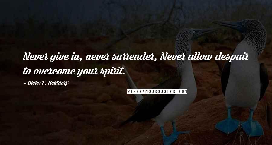 Dieter F. Uchtdorf Quotes: Never give in, never surrender, Never allow despair to overcome your spirit.