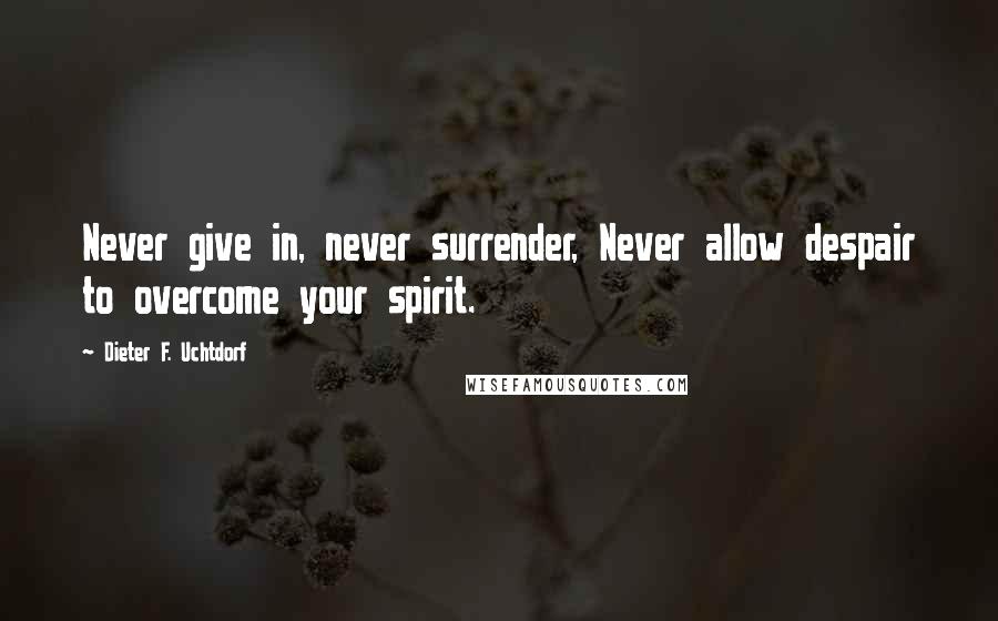 Dieter F. Uchtdorf Quotes: Never give in, never surrender, Never allow despair to overcome your spirit.