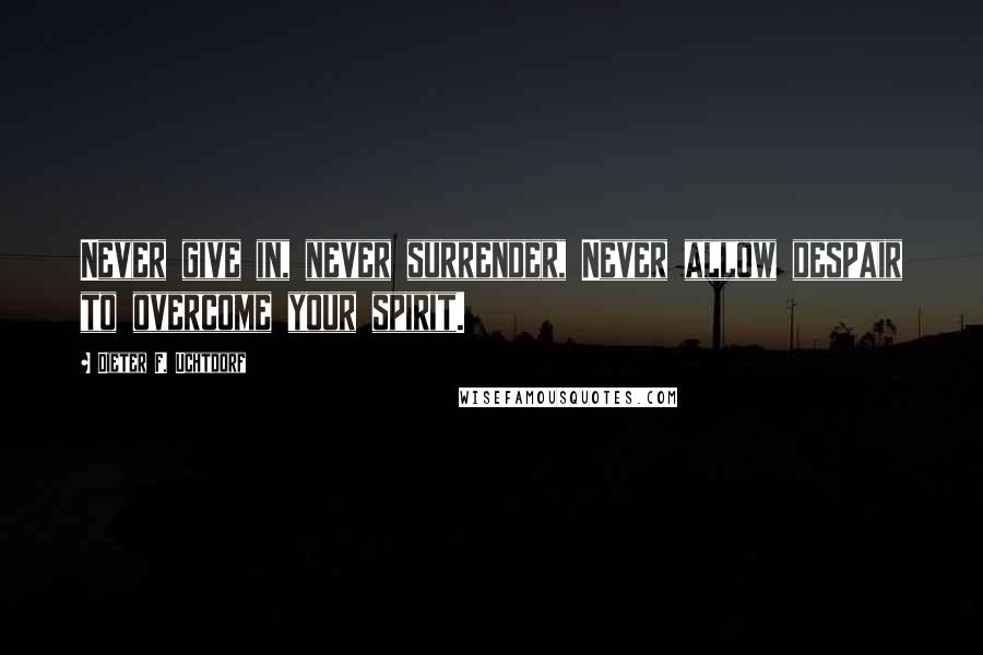 Dieter F. Uchtdorf Quotes: Never give in, never surrender, Never allow despair to overcome your spirit.