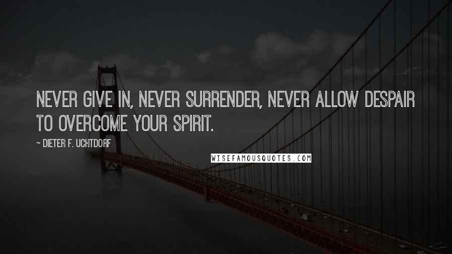 Dieter F. Uchtdorf Quotes: Never give in, never surrender, Never allow despair to overcome your spirit.