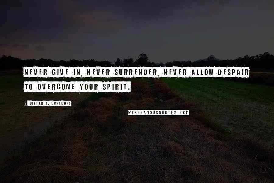 Dieter F. Uchtdorf Quotes: Never give in, never surrender, Never allow despair to overcome your spirit.