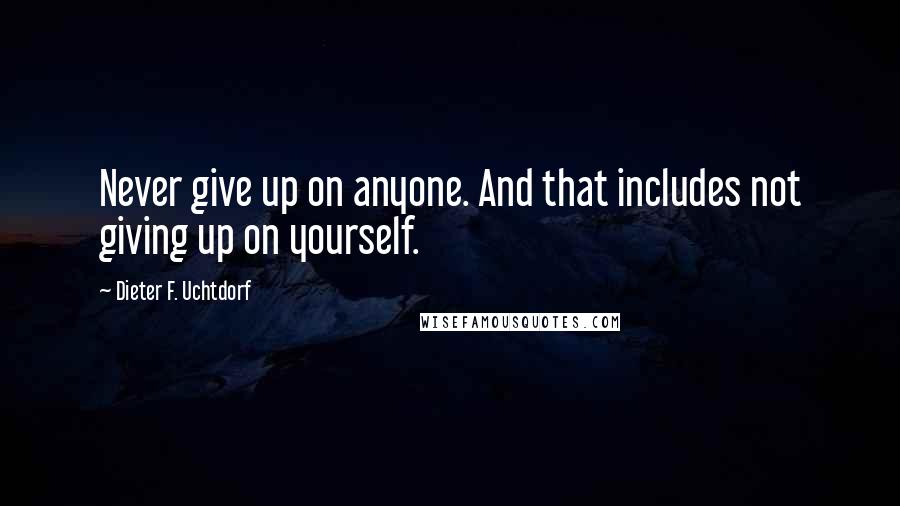 Dieter F. Uchtdorf Quotes: Never give up on anyone. And that includes not giving up on yourself.