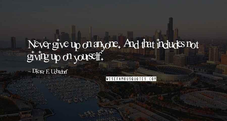 Dieter F. Uchtdorf Quotes: Never give up on anyone. And that includes not giving up on yourself.