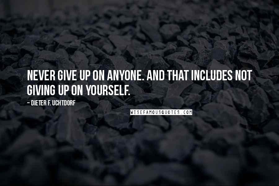 Dieter F. Uchtdorf Quotes: Never give up on anyone. And that includes not giving up on yourself.