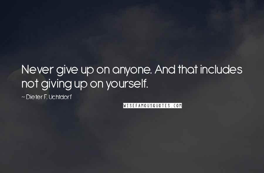 Dieter F. Uchtdorf Quotes: Never give up on anyone. And that includes not giving up on yourself.