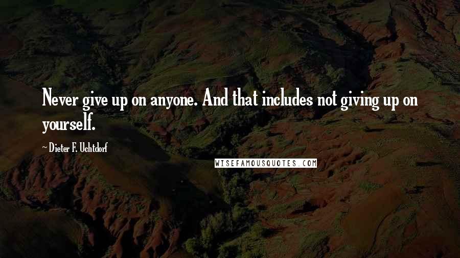 Dieter F. Uchtdorf Quotes: Never give up on anyone. And that includes not giving up on yourself.