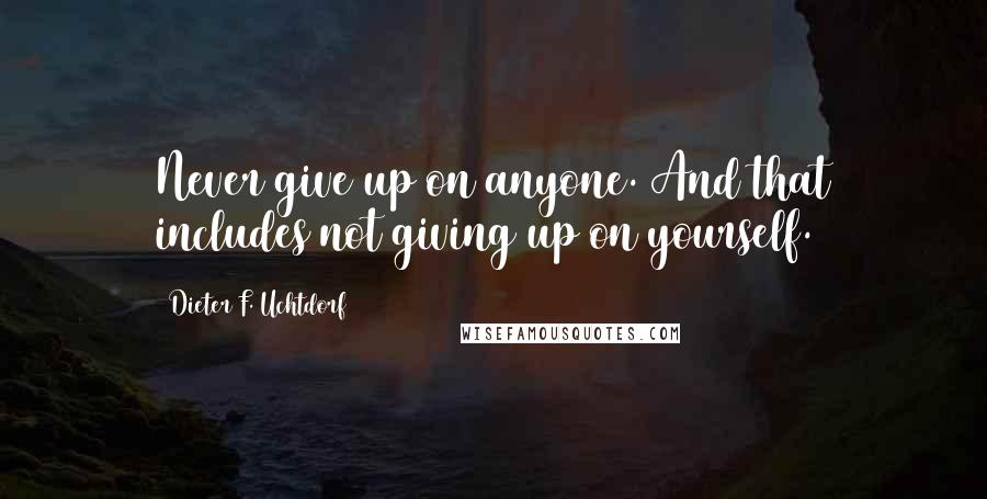 Dieter F. Uchtdorf Quotes: Never give up on anyone. And that includes not giving up on yourself.