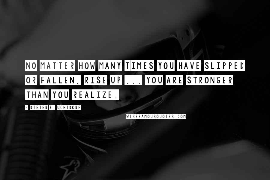 Dieter F. Uchtdorf Quotes: No matter how many times you have slipped or fallen, rise up ... You are stronger than you realize.