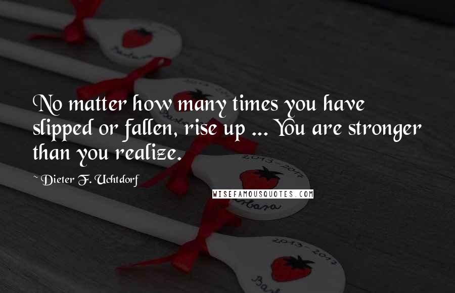 Dieter F. Uchtdorf Quotes: No matter how many times you have slipped or fallen, rise up ... You are stronger than you realize.