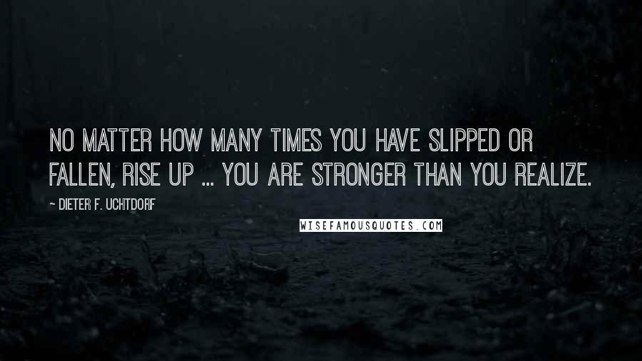 Dieter F. Uchtdorf Quotes: No matter how many times you have slipped or fallen, rise up ... You are stronger than you realize.