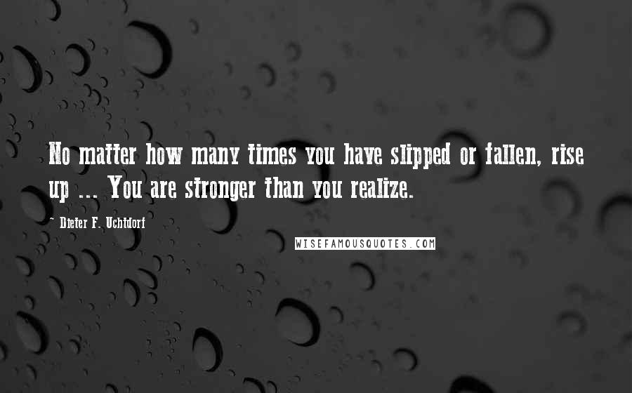 Dieter F. Uchtdorf Quotes: No matter how many times you have slipped or fallen, rise up ... You are stronger than you realize.