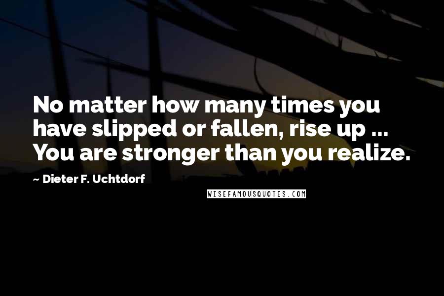 Dieter F. Uchtdorf Quotes: No matter how many times you have slipped or fallen, rise up ... You are stronger than you realize.