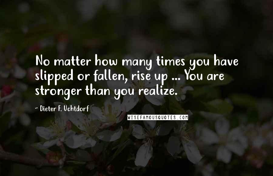 Dieter F. Uchtdorf Quotes: No matter how many times you have slipped or fallen, rise up ... You are stronger than you realize.