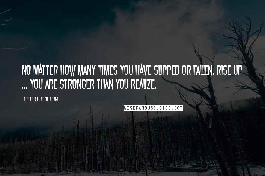 Dieter F. Uchtdorf Quotes: No matter how many times you have slipped or fallen, rise up ... You are stronger than you realize.