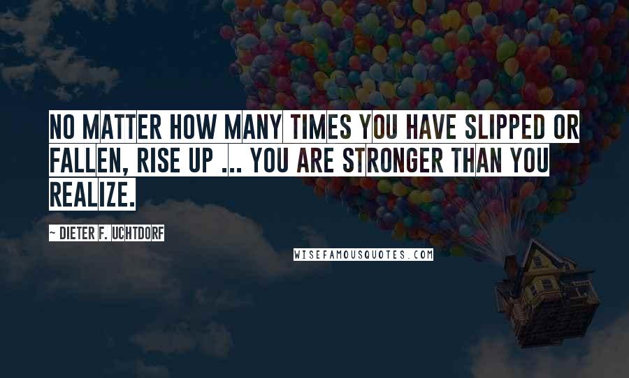 Dieter F. Uchtdorf Quotes: No matter how many times you have slipped or fallen, rise up ... You are stronger than you realize.