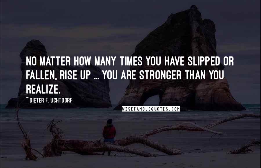 Dieter F. Uchtdorf Quotes: No matter how many times you have slipped or fallen, rise up ... You are stronger than you realize.