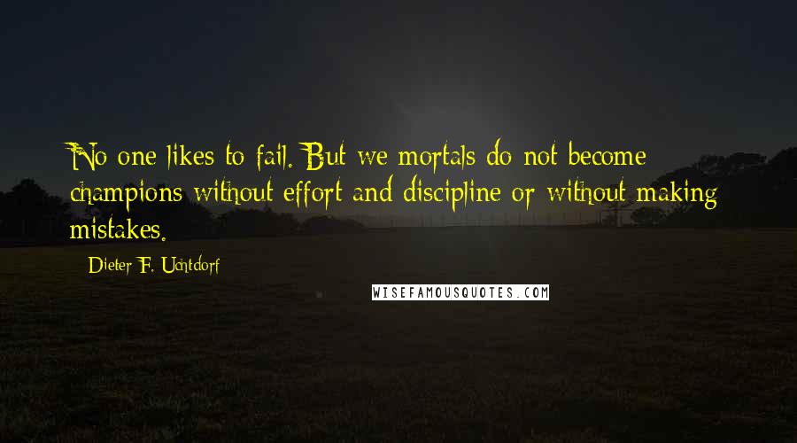 Dieter F. Uchtdorf Quotes: No one likes to fail. But we mortals do not become champions without effort and discipline or without making mistakes.