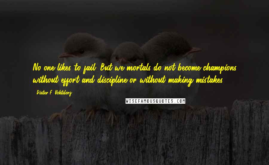 Dieter F. Uchtdorf Quotes: No one likes to fail. But we mortals do not become champions without effort and discipline or without making mistakes.