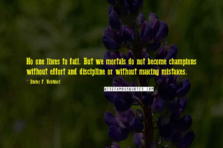 Dieter F. Uchtdorf Quotes: No one likes to fail. But we mortals do not become champions without effort and discipline or without making mistakes.