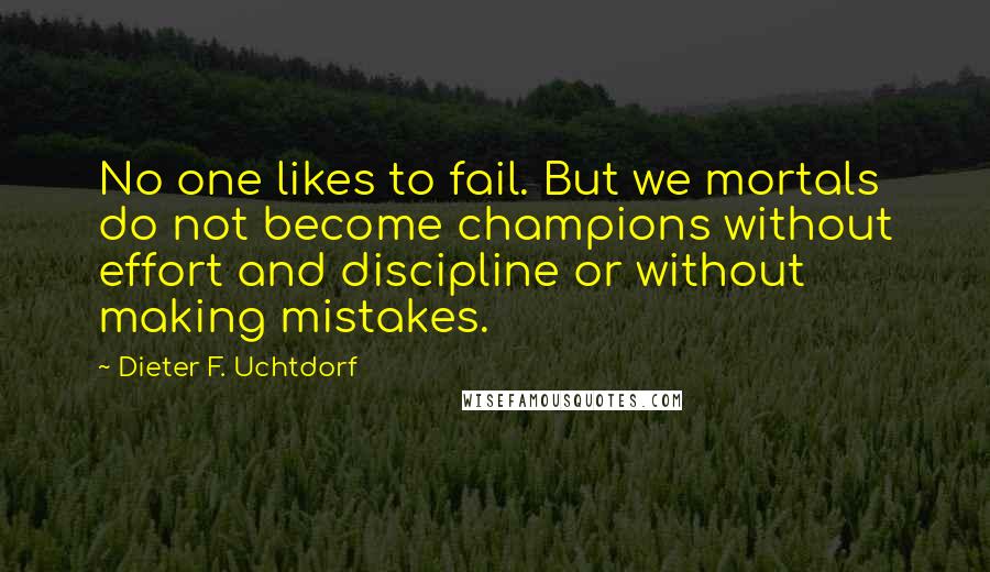 Dieter F. Uchtdorf Quotes: No one likes to fail. But we mortals do not become champions without effort and discipline or without making mistakes.