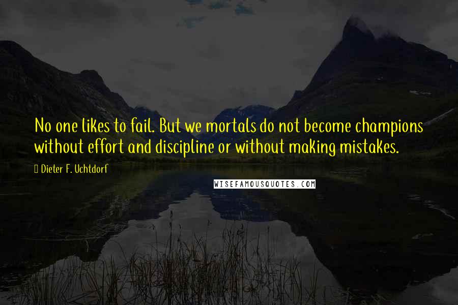 Dieter F. Uchtdorf Quotes: No one likes to fail. But we mortals do not become champions without effort and discipline or without making mistakes.