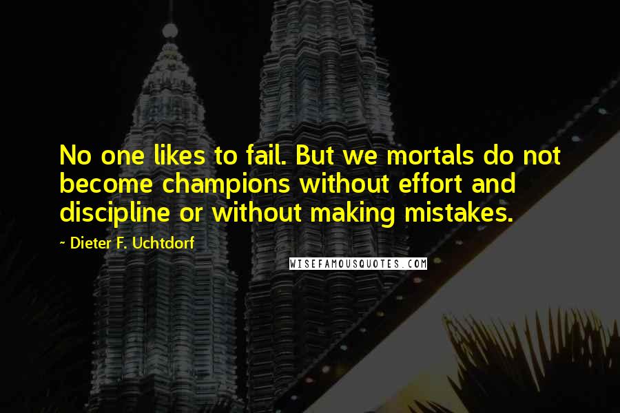 Dieter F. Uchtdorf Quotes: No one likes to fail. But we mortals do not become champions without effort and discipline or without making mistakes.