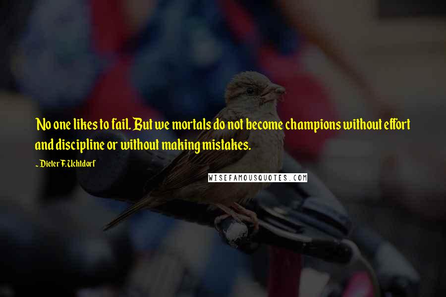 Dieter F. Uchtdorf Quotes: No one likes to fail. But we mortals do not become champions without effort and discipline or without making mistakes.