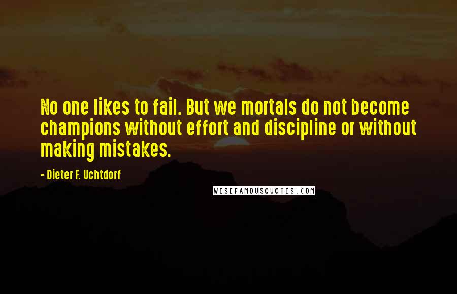 Dieter F. Uchtdorf Quotes: No one likes to fail. But we mortals do not become champions without effort and discipline or without making mistakes.