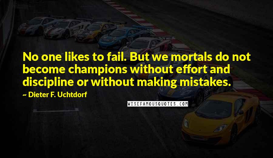 Dieter F. Uchtdorf Quotes: No one likes to fail. But we mortals do not become champions without effort and discipline or without making mistakes.