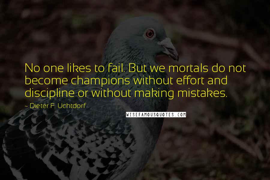 Dieter F. Uchtdorf Quotes: No one likes to fail. But we mortals do not become champions without effort and discipline or without making mistakes.