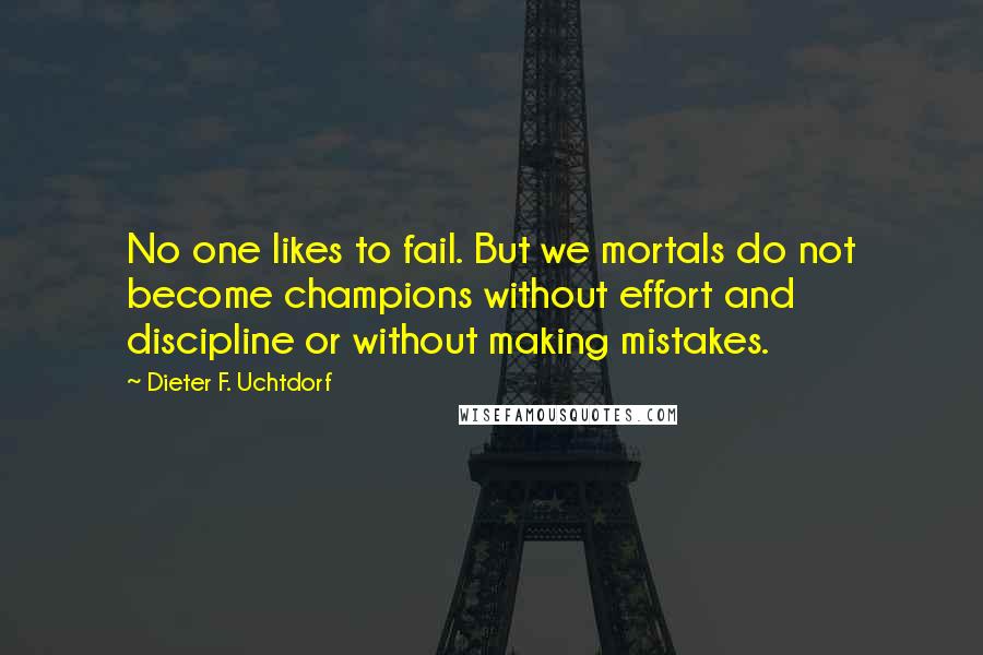 Dieter F. Uchtdorf Quotes: No one likes to fail. But we mortals do not become champions without effort and discipline or without making mistakes.