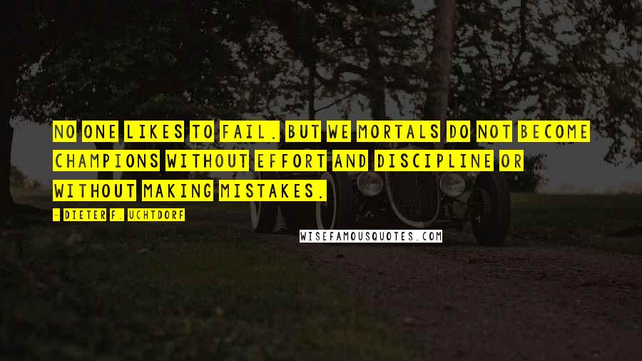 Dieter F. Uchtdorf Quotes: No one likes to fail. But we mortals do not become champions without effort and discipline or without making mistakes.