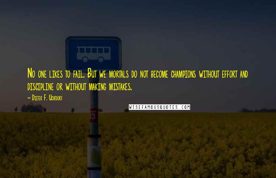 Dieter F. Uchtdorf Quotes: No one likes to fail. But we mortals do not become champions without effort and discipline or without making mistakes.