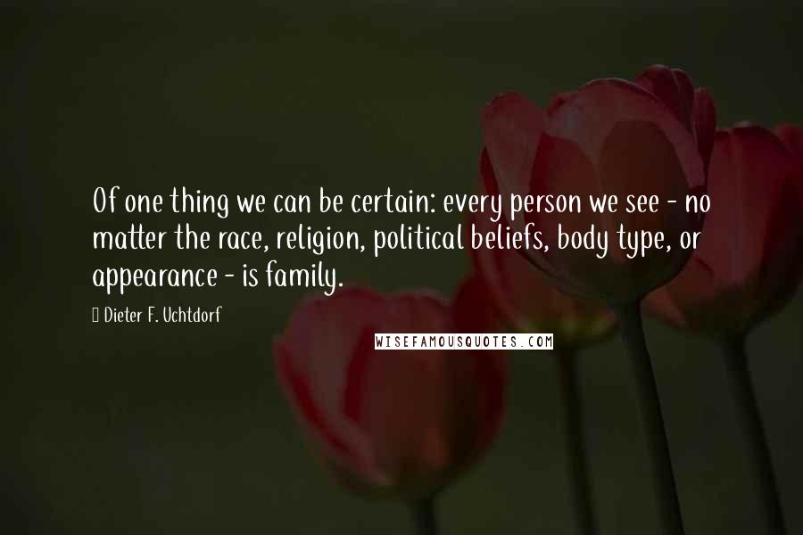 Dieter F. Uchtdorf Quotes: Of one thing we can be certain: every person we see - no matter the race, religion, political beliefs, body type, or appearance - is family.