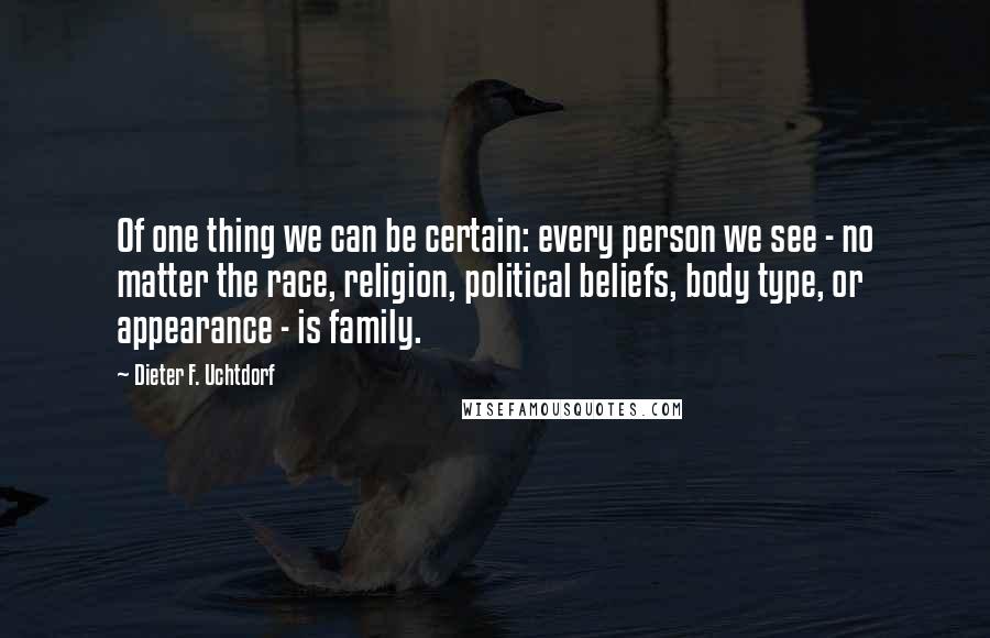 Dieter F. Uchtdorf Quotes: Of one thing we can be certain: every person we see - no matter the race, religion, political beliefs, body type, or appearance - is family.