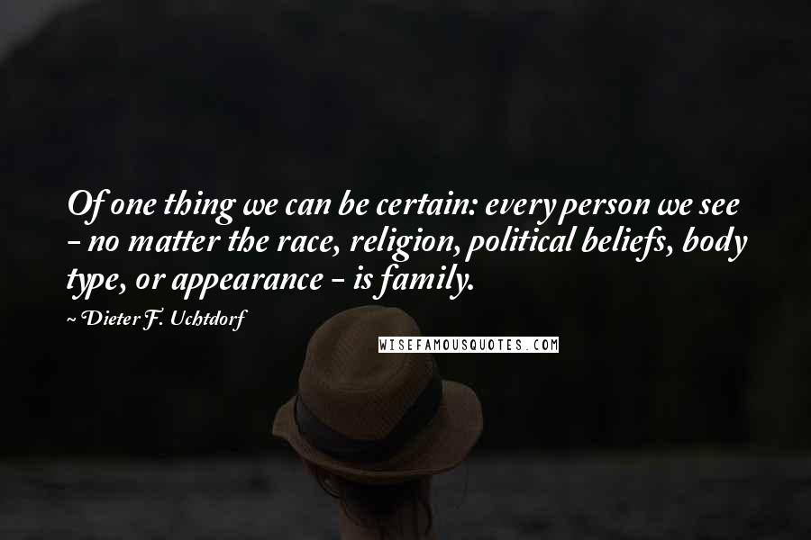 Dieter F. Uchtdorf Quotes: Of one thing we can be certain: every person we see - no matter the race, religion, political beliefs, body type, or appearance - is family.