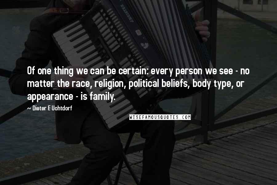 Dieter F. Uchtdorf Quotes: Of one thing we can be certain: every person we see - no matter the race, religion, political beliefs, body type, or appearance - is family.