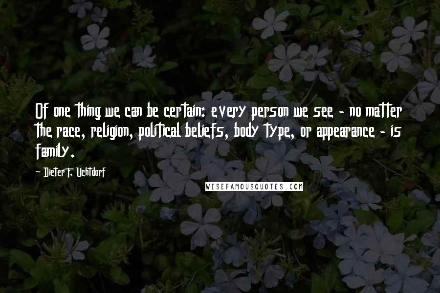 Dieter F. Uchtdorf Quotes: Of one thing we can be certain: every person we see - no matter the race, religion, political beliefs, body type, or appearance - is family.