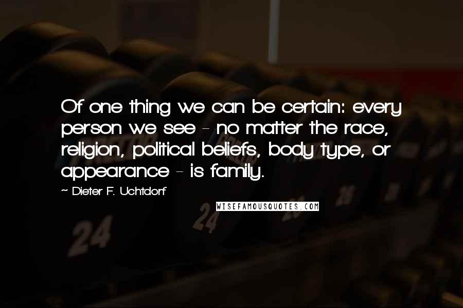 Dieter F. Uchtdorf Quotes: Of one thing we can be certain: every person we see - no matter the race, religion, political beliefs, body type, or appearance - is family.