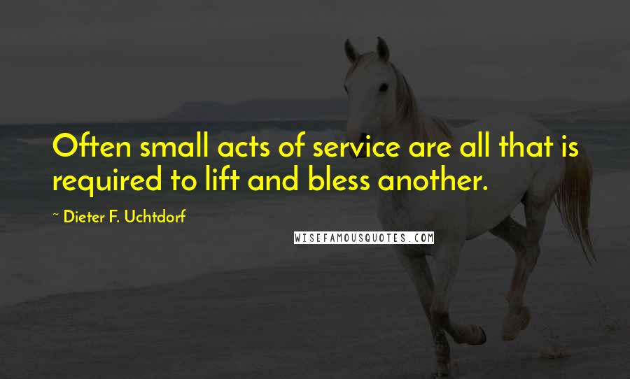 Dieter F. Uchtdorf Quotes: Often small acts of service are all that is required to lift and bless another.