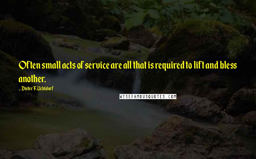 Dieter F. Uchtdorf Quotes: Often small acts of service are all that is required to lift and bless another.