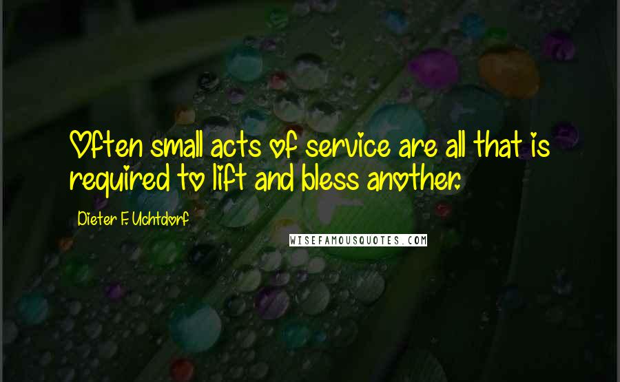 Dieter F. Uchtdorf Quotes: Often small acts of service are all that is required to lift and bless another.