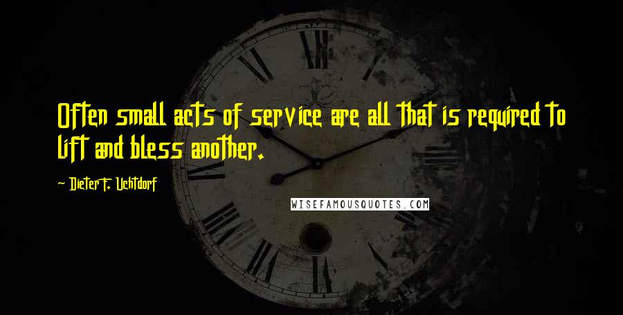 Dieter F. Uchtdorf Quotes: Often small acts of service are all that is required to lift and bless another.